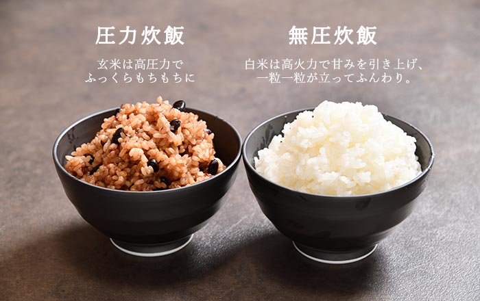 圧力炊飯 玄米は高圧力でふっくらもちもちに 無圧炊飯 白米は高火力で甘みを引き上げ、一粒一粒が立ってふんわり。