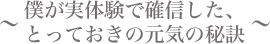 僕が実体験で確信した、とっておきの元気の秘訣